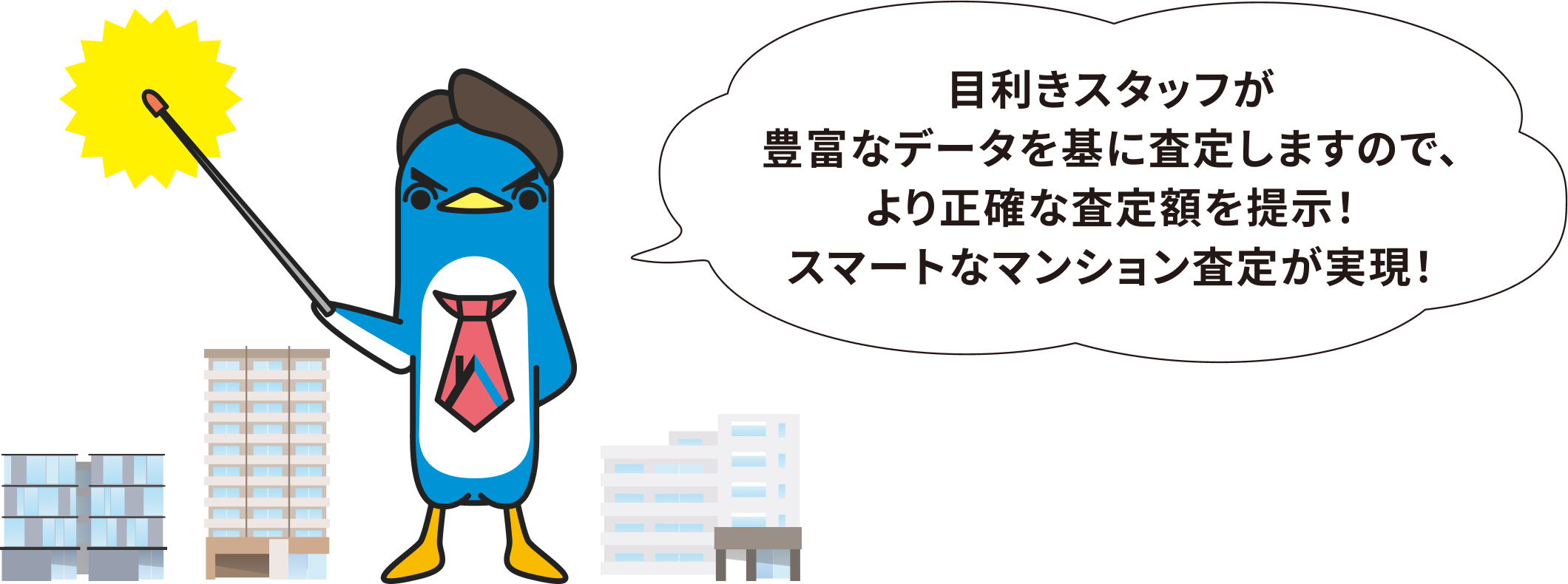 目利きスタッフが豊富なデータを基に査定しますので、より正確な査定額を提示!スマートなマンション査定が実現!